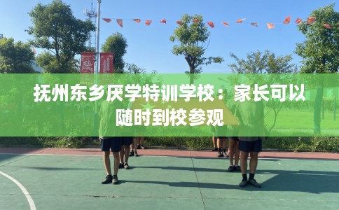 抚州东乡厌学特训学校：家长可以随时到校参观