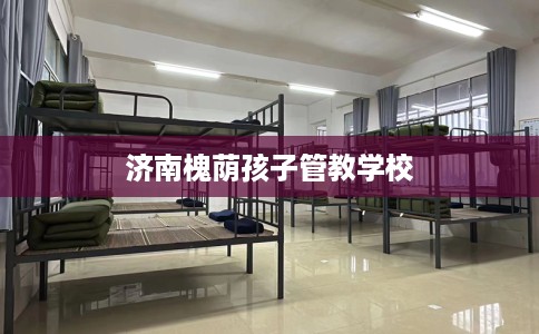 济南槐荫孩子管教学校