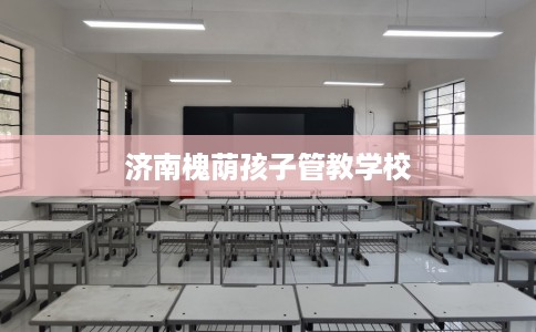 济南槐荫孩子管教学校