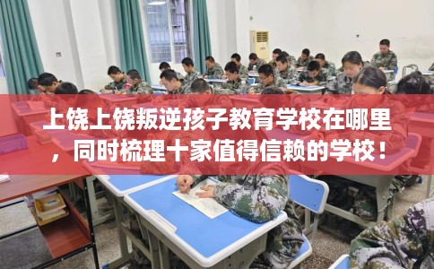 上饶上饶叛逆孩子教育学校在哪里，同时梳理十家值得信赖的学校！