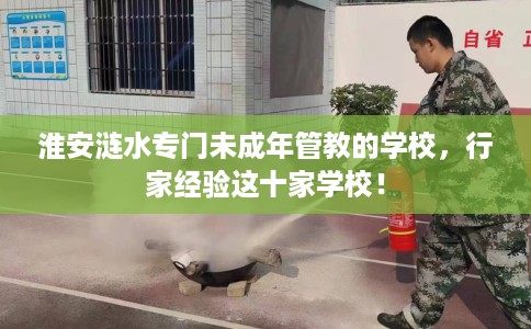 淮安涟水专门未成年管教的学校，行家经验这十家学校！