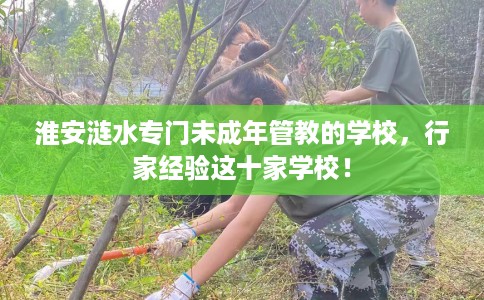 淮安涟水专门未成年管教的学校，行家经验这十家学校！