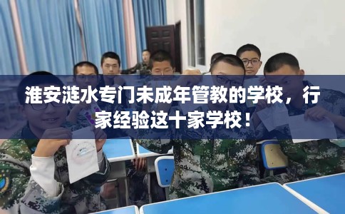 淮安涟水专门未成年管教的学校，行家经验这十家学校！