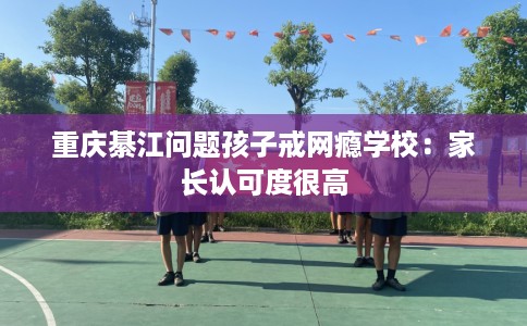 重庆綦江问题孩子戒网瘾学校：家长认可度很高