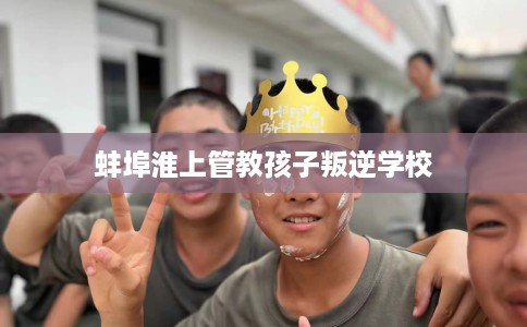 蚌埠淮上管教孩子叛逆学校