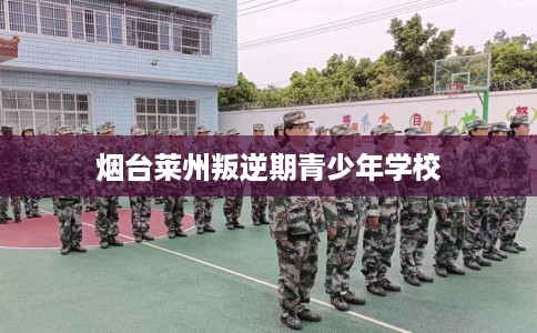 烟台莱州叛逆期青少年学校