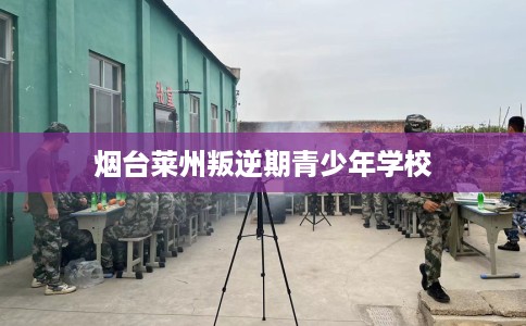 烟台莱州叛逆期青少年学校