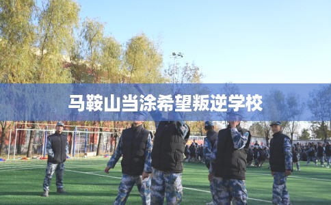 马鞍山当涂希望叛逆学校