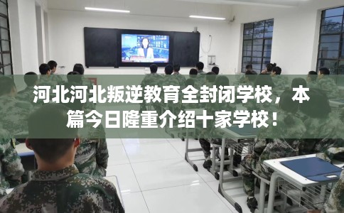 河北河北叛逆教育全封闭学校，本篇今日隆重介绍十家学校！