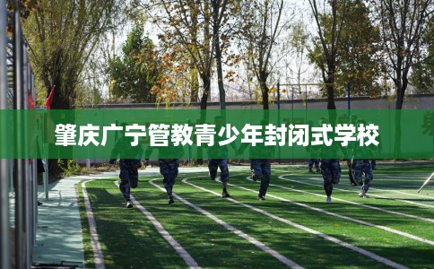 肇庆广宁管教青少年封闭式学校