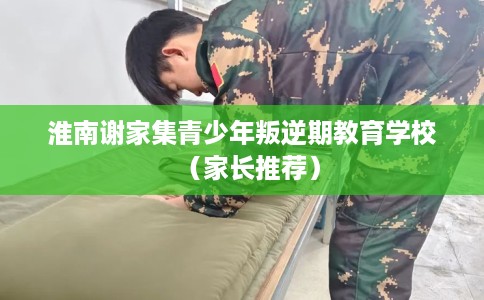 淮南谢家集青少年叛逆期教育学校（家长推荐）