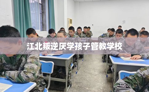 江北叛逆厌学孩子管教学校