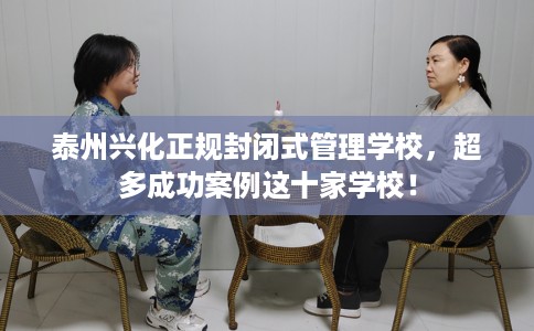 泰州兴化正规封闭式管理学校，超多成功案例这十家学校！