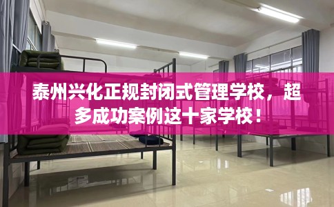 泰州兴化正规封闭式管理学校，超多成功案例这十家学校！