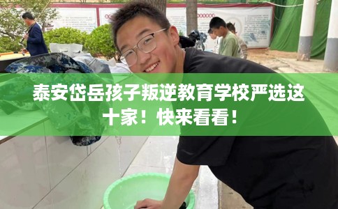泰安岱岳孩子叛逆教育学校严选这十家！快来看看！