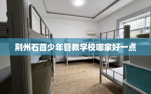 荆州石首少年管教学校哪家好一点