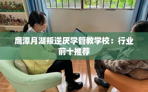 鹰潭月湖叛逆厌学管教学校：行业前十推荐