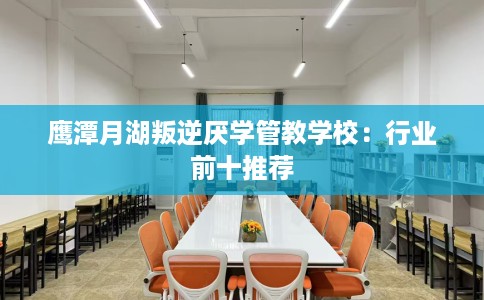 鹰潭月湖叛逆厌学管教学校：行业前十推荐