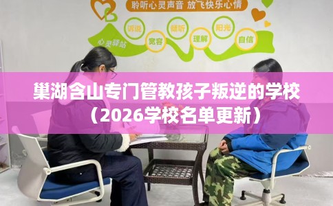 巢湖含山专门管教孩子叛逆的学校（2026学校名单更新）
