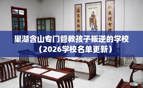 巢湖含山专门管教孩子叛逆的学校（2026学校名单更新）