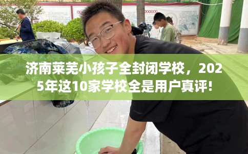 济南莱芜小孩子全封闭学校，2025年这10家学校全是用户真评!