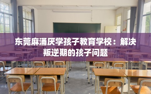 东莞麻涌厌学孩子教育学校：解决叛逆期的孩子问题