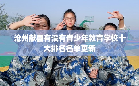 沧州献县有没有青少年教育学校十大排名名单更新