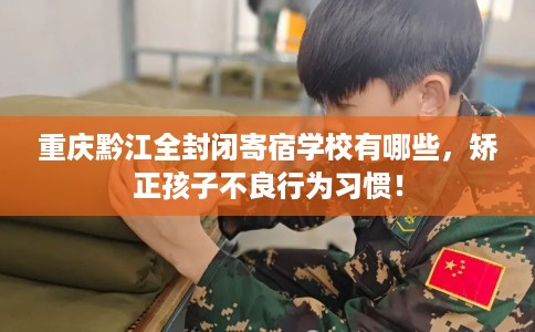 重庆黔江全封闭寄宿学校有哪些，矫正孩子不良行为习惯！