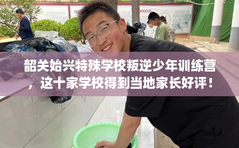 韶关始兴特殊学校叛逆少年训练营，这十家学校得到当地家长好评！