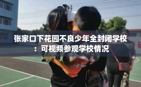张家口下花园不良少年全封闭学校：可视频参观学校情况