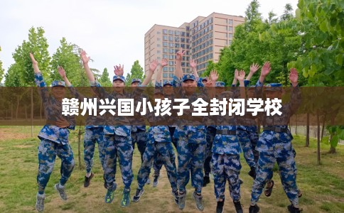 赣州兴国小孩子全封闭学校