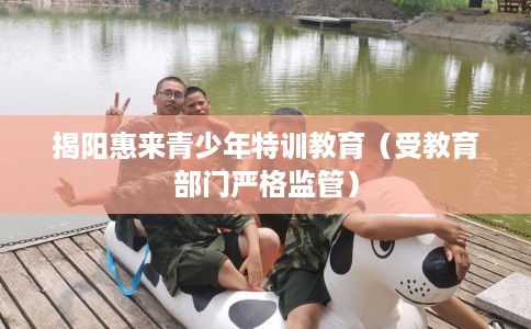 揭阳惠来青少年特训教育（受教育部门严格监管）