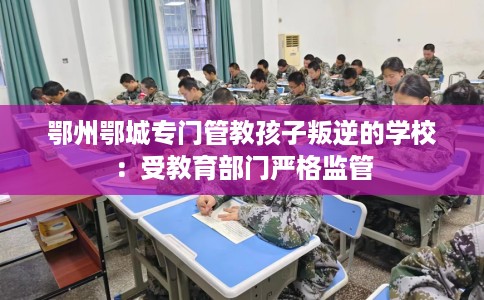 鄂州鄂城专门管教孩子叛逆的学校：受教育部门严格监管