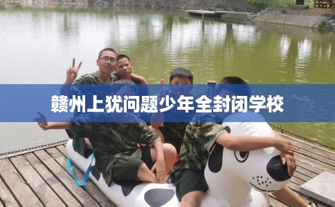 赣州上犹问题少年全封闭学校