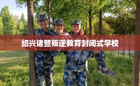 绍兴诸暨叛逆教育封闭式学校