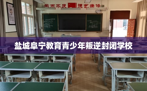 盐城阜宁教育青少年叛逆封闭学校