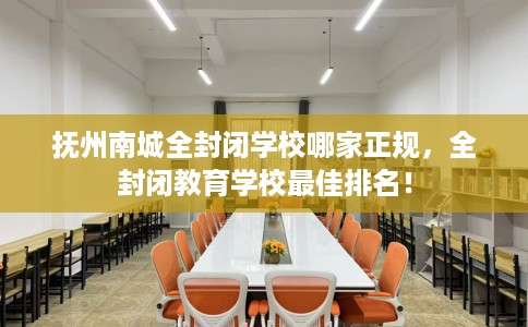 抚州南城全封闭学校哪家正规，全封闭教育学校最佳排名！