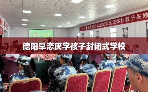 德阳早恋厌学孩子封闭式学校