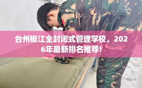 台州椒江全封闭式管理学校，2026年最新排名推荐!