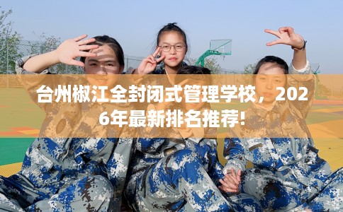 台州椒江全封闭式管理学校，2026年最新排名推荐!
