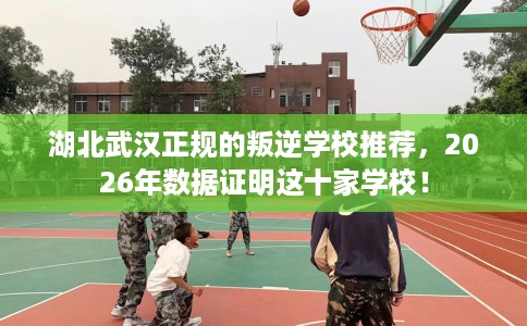 湖北武汉正规的叛逆学校推荐，2026年数据证明这十家学校！