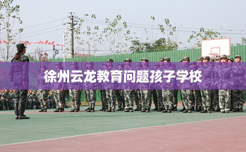 徐州云龙教育问题孩子学校