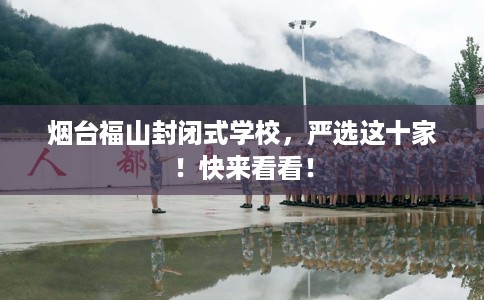 烟台福山封闭式学校，严选这十家！快来看看！