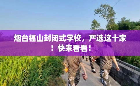 烟台福山封闭式学校，严选这十家！快来看看！