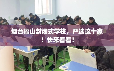 烟台福山封闭式学校，严选这十家！快来看看！