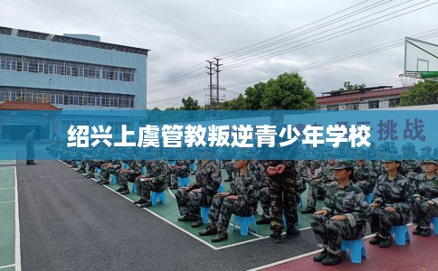 绍兴上虞管教叛逆青少年学校