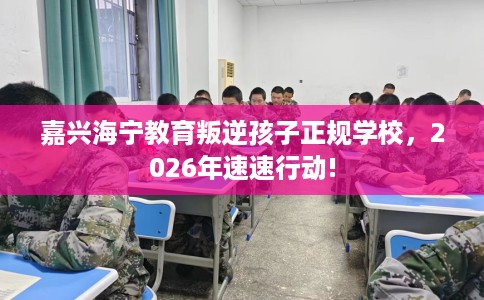 嘉兴海宁教育叛逆孩子正规学校，2026年速速行动!