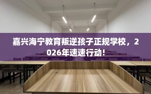 嘉兴海宁教育叛逆孩子正规学校，2026年速速行动!
