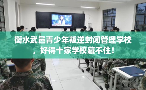 衡水武邑青少年叛逆封闭管理学校，好得十家学校藏不住！