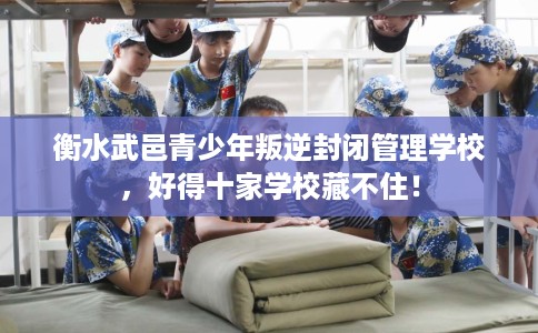 衡水武邑青少年叛逆封闭管理学校，好得十家学校藏不住！